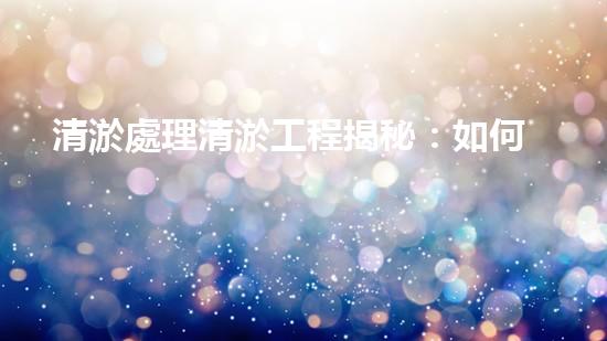 清淤處理清淤工程揭秘：如何高效清理河道提升水質(zhì)和生態(tài)？